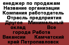 "Mенеджер по продажам › Название организации ­ Компания-работодатель › Отрасль предприятия ­ Другое › Минимальный оклад ­ 26 000 - Все города Работа » Вакансии   . Камчатский край,Петропавловск-Камчатский г.